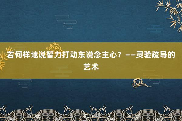 若何样地说智力打动东说念主心？——灵验疏导的艺术