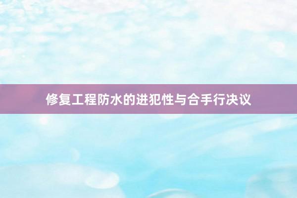 修复工程防水的进犯性与合手行决议