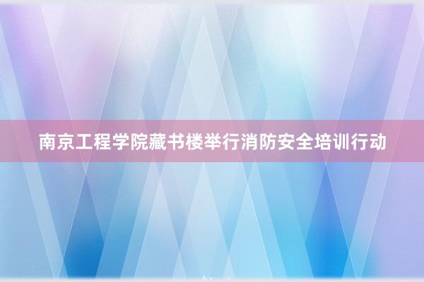 南京工程学院藏书楼举行消防安全培训行动