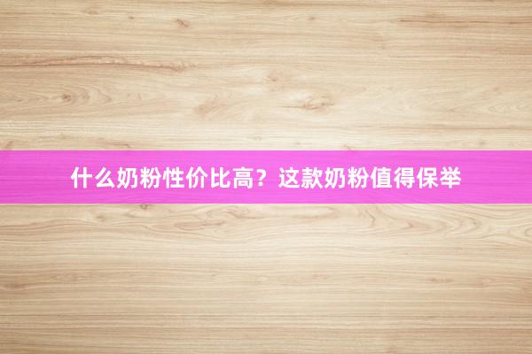 什么奶粉性价比高？这款奶粉值得保举