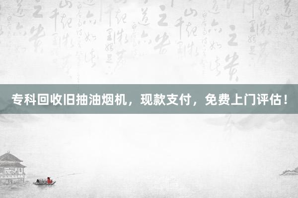 专科回收旧抽油烟机，现款支付，免费上门评估！