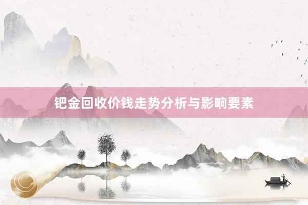 钯金回收价钱走势分析与影响要素