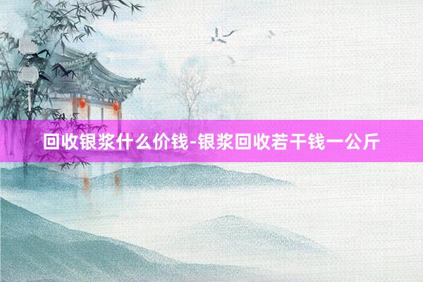 回收银浆什么价钱-银浆回收若干钱一公斤