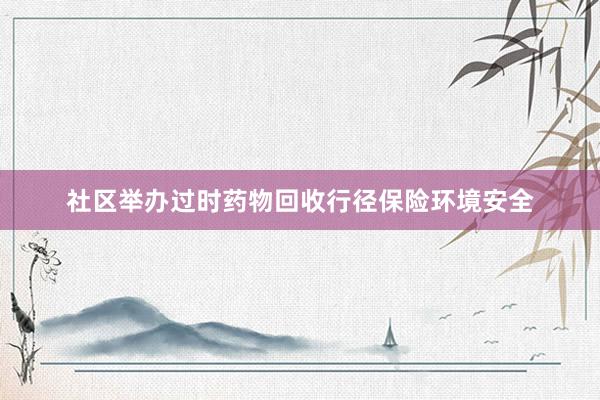 社区举办过时药物回收行径保险环境安全